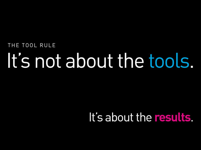 THE TOOL RULE
It’s not about the tools.
It’s about the results.

