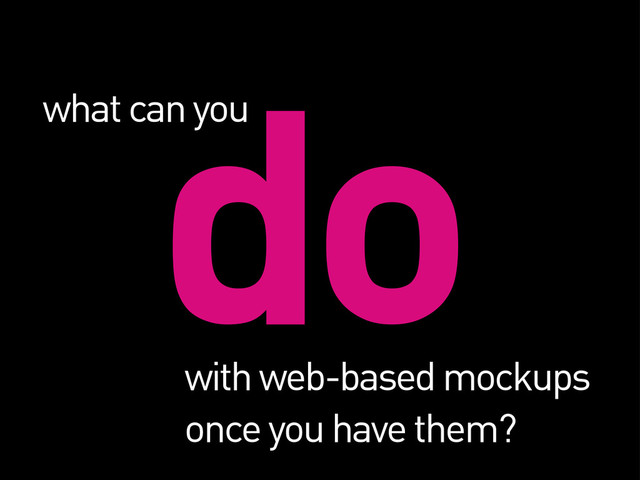 do
what can you
with web-based mockups
once you have them?
