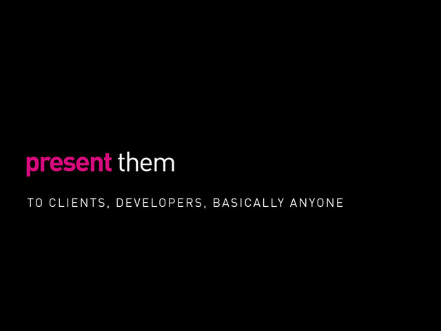 present them
TO CLIENTS, DEVELOPERS, BASICALLY ANYONE
