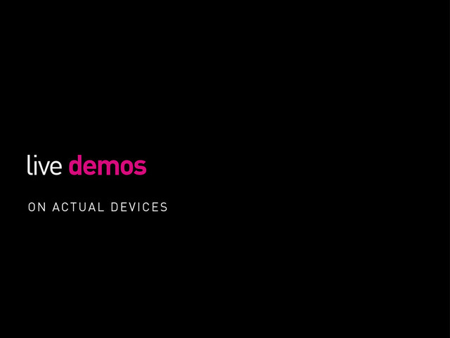 live demos
ON ACTUAL DEVICES
