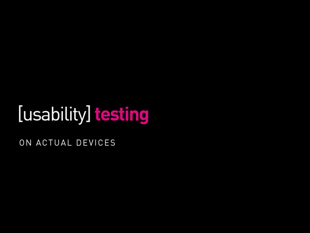 [usability] testing
ON ACTUAL DEVICES
