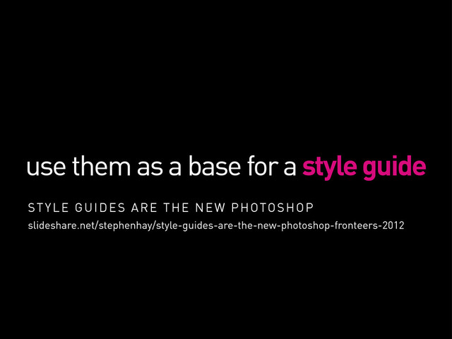 use them as a base for a style guide
STYLE GUIDES ARE THE NEW PHOTOSHOP
slideshare.net/stephenhay/style-guides-are-the-new-photoshop-fronteers-2012

