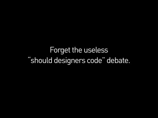Forget the useless
“should designers code” debate.
