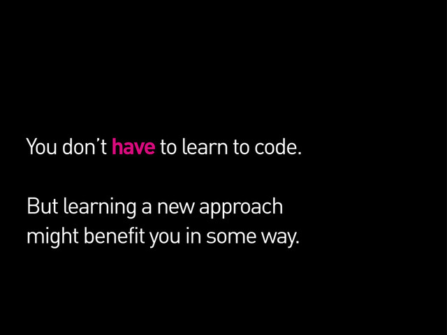 You don’t have to learn to code.
But learning a new approach
might benefit you in some way.
