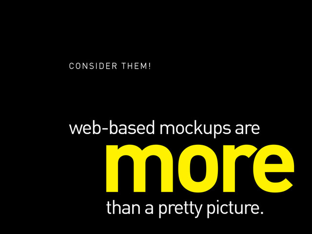 more
web-based mockups are
than a pretty picture.
CONSIDER THEM!
