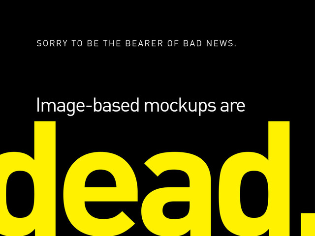 Image-based mockups are
SORRY TO BE THE BEARER OF BAD NEWS.
