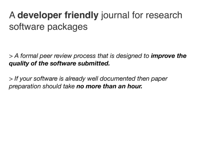 A developer friendly journal for research
software packages
> A formal peer review process that is designed to improve the
quality of the software submitted.
> If your software is already well documented then paper
preparation should take no more than an hour.
