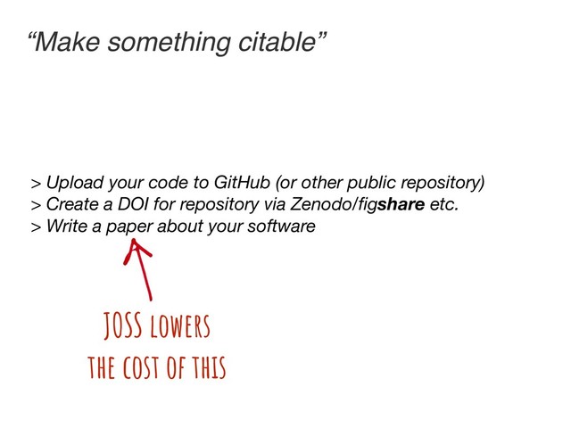 “Make something citable”
> Upload your code to GitHub (or other public repository)
> Create a DOI for repository via Zenodo/ﬁgshare etc.
> Write a paper about your software
JOSS lowers
the cost of this
