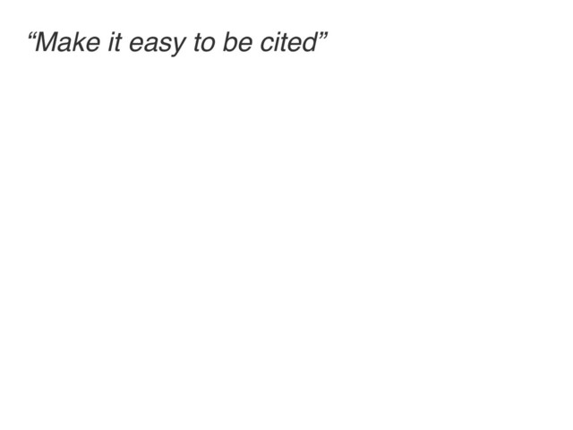 “Make it easy to be cited”
