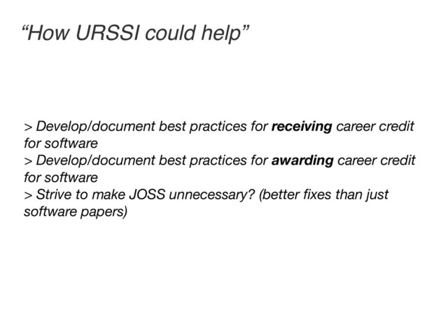 “How URSSI could help”
> Develop/document best practices for receiving career credit
for software
> Develop/document best practices for awarding career credit
for software
> Strive to make JOSS unnecessary? (better ﬁxes than just
software papers)
