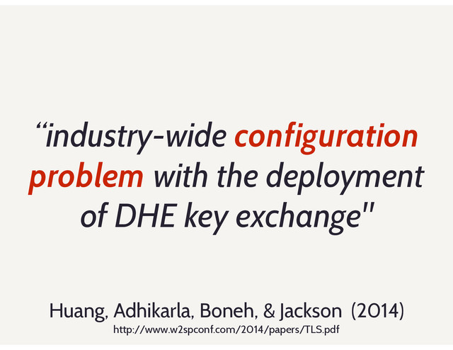 “industry-wide configuration
problem with the deployment
of DHE key exchange"
Huang, Adhikarla, Boneh, & Jackson (2014)
http://www.w2spconf.com/2014/papers/TLS.pdf
