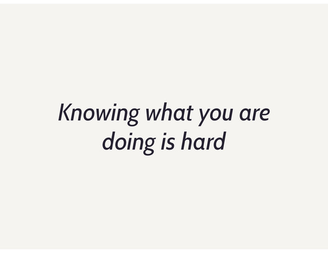 Knowing what you are
doing is hard
