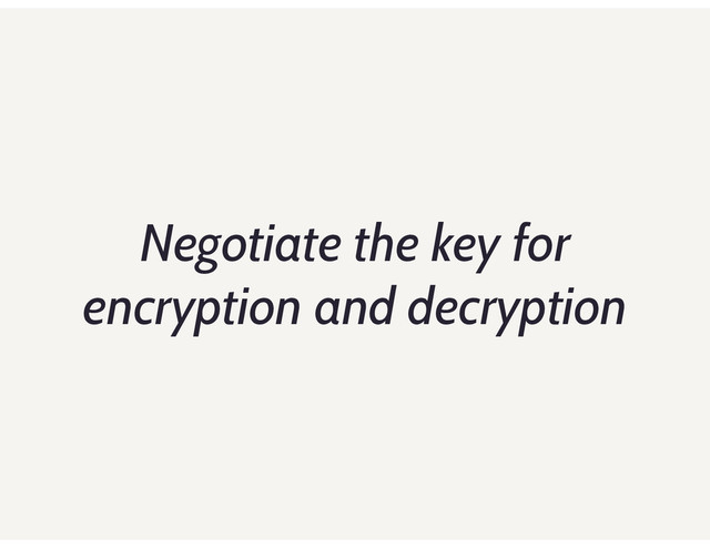 Negotiate the key for
encryption and decryption
