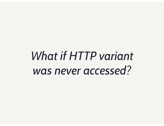 What if HTTP variant
was never accessed?

