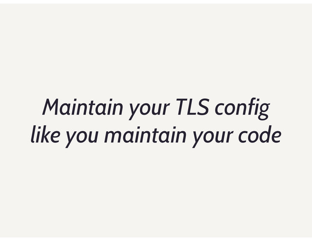 Maintain your TLS config
like you maintain your code
