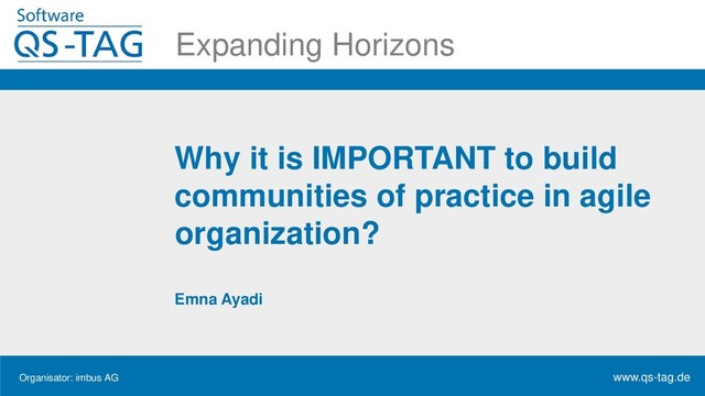 Organisator: imbus AG www.qs-tag.de
Expanding Horizons
Why it is IMPORTANT to build
communities of practice in agile
organization?
Emna Ayadi
