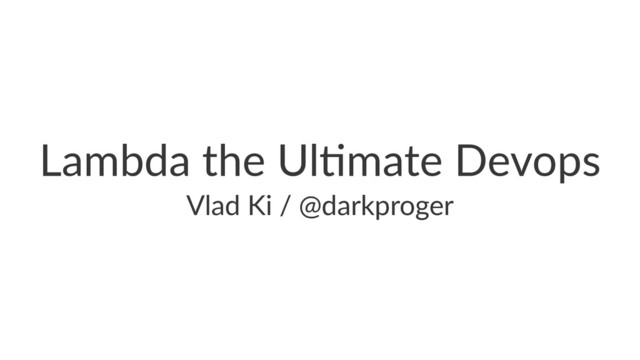 Lambda the Ul,mate Devops
Vlad Ki / @darkproger
