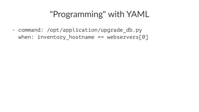 "Programming" with YAML
- command: /opt/application/upgrade_db.py
when: inventory_hostname == webservers[0]
