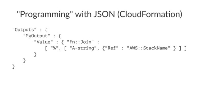 "Programming" with JSON (CloudForma8on)
"Outputs" : {
"MyOutput" : {
"Value" : { "Fn::Join" :
[ "%", [ "A-string", {"Ref" : "AWS::StackName" } ] ]
}
}
}
