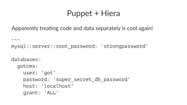 Puppet + Hiera
Apparently trea+ng code and data separately is cool again!
---
mysql::server::root_password: 'strongpassword'
databases:
gotcms:
user: 'got'
password: 'super_secret_db_password'
host: 'localhost'
grant: 'ALL'
