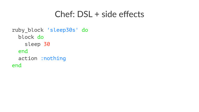 Chef: DSL + side eﬀects
ruby_block 'sleep30s' do
block do
sleep 30
end
action :nothing
end
