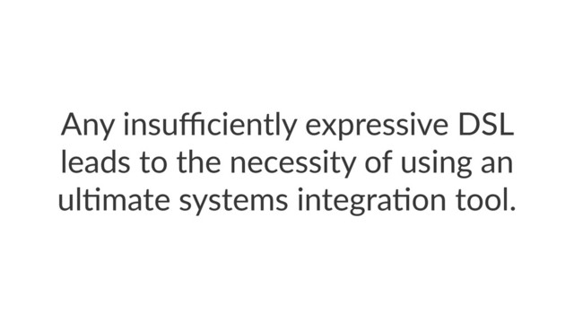 Any insuﬃciently expressive DSL
leads to the necessity of using an
ul:mate systems integra:on tool.
