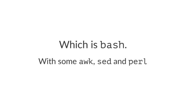 Which is bash.
With some awk, sed and perl

