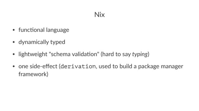 Nix
• func&onal language
• dynamically typed
• lightweight "schema valida&on" (hard to say typing)
• one side-eﬀect (derivation, used to build a package manager
framework)
