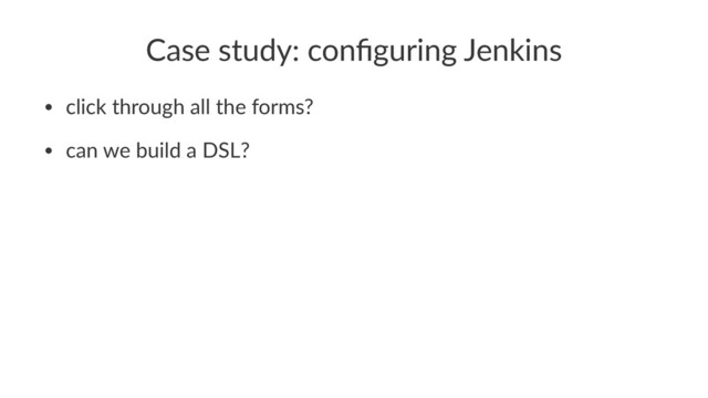 Case study: conﬁguring Jenkins
• click through all the forms?
• can we build a DSL?
