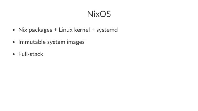 NixOS
• Nix packages + Linux kernel + systemd
• Immutable system images
• Full-stack
