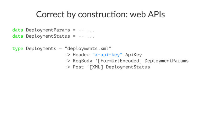 Correct by construc-on: web APIs
data DeploymentParams = -- ...
data DeploymentStatus = -- ...
type Deployments = "deployments.xml"
:> Header "x-api-key" ApiKey
:> ReqBody '[FormUrlEncoded] DeploymentParams
:> Post '[XML] DeploymentStatus
