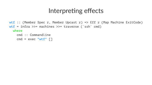 Interpre'ng eﬀects
wtf :: (Member Spec r, Member Upcast r) => Eff r (Map Machine ExitCode)
wtf = infra >>= machines >>= traverse (`ssh` cmd)
where
cmd :: Commandline
cmd = exec "wtf" []
