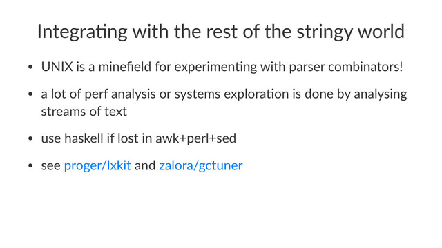 Integra(ng with the rest of the stringy world
• UNIX is a mineﬁeld for experimen5ng with parser combinators!
• a lot of perf analysis or systems explora5on is done by analysing
streams of text
• use haskell if lost in awk+perl+sed
• see proger/lxkit and zalora/gctuner
