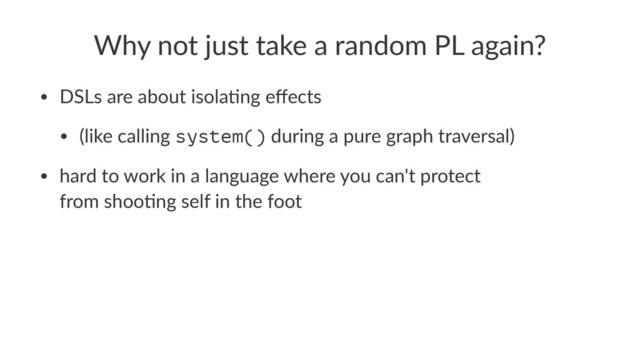 Why not just take a random PL again?
• DSLs are about isola0ng eﬀects
• (like calling system() during a pure graph traversal)
• hard to work in a language where you can't protect
from shoo0ng self in the foot
