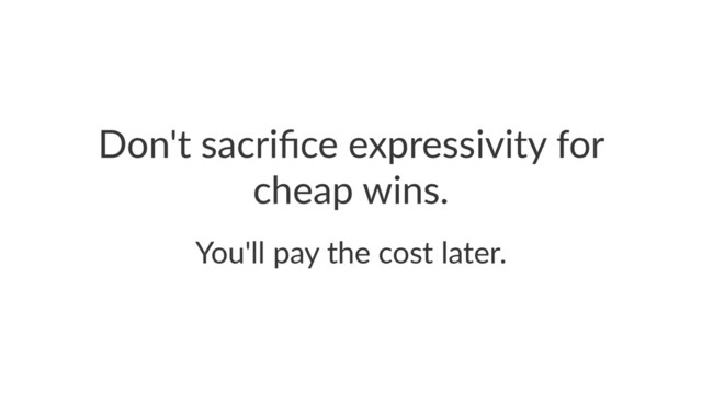 Don't sacriﬁce expressivity for
cheap wins.
You'll pay the cost later.
