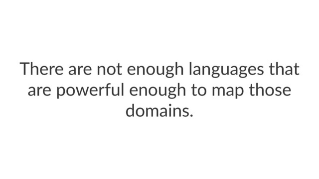 There are not enough languages that
are powerful enough to map those
domains.
