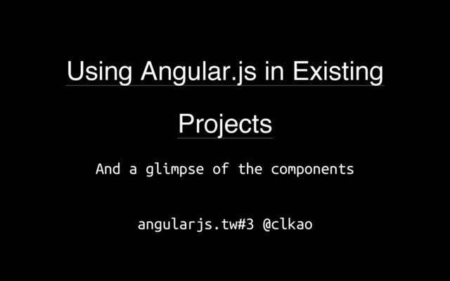 Using Angular.js in Existing
Projects
A
n
d a g
l
i
m
p
s
e o
f t
h
e c
o
m
p
o
n
e
n
t
s
a
n
g
u
l
a
r
j
s
.
t
w
#
3 @
c
l
k
a
o
