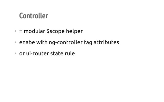Controller
• = modular $scope helper
• enabe with ng-controller tag attributes
• or ui-router state rule
