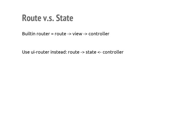Route v.s. State
Builtin router = route -> view -> controller
Use ui-router instead: route -> state <- controller
