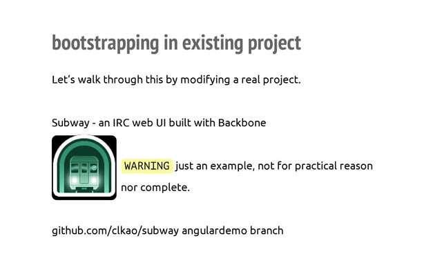 bootstrapping in existing project
Let’s walk through this by modifying a real project.
Subway - an IRC web UI built with Backbone
W
A
R
N
I
N
G just an example, not for practical reason
nor complete.
github.com/clkao/subway angulardemo branch
