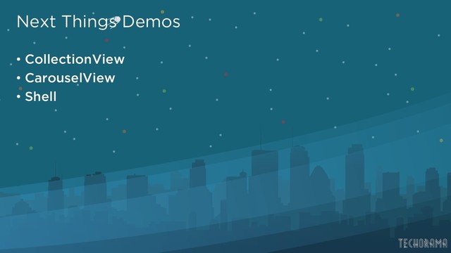 Next Things Demos
• CollectionView
• CarouselView
• Shell
