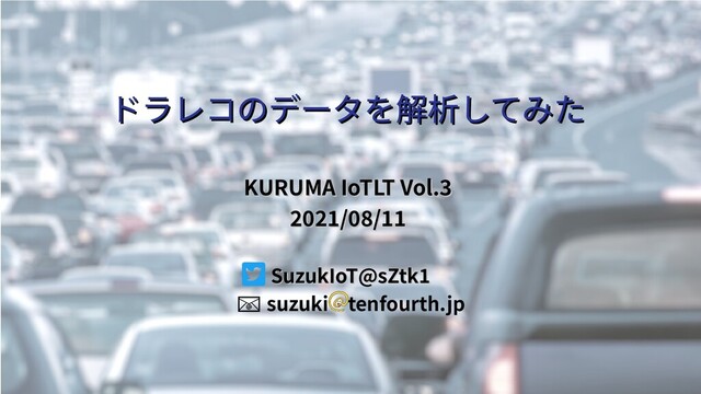 ドラレコのデータを解析してみた
ドラレコのデータを解析してみた
KURUMA IoTLT Vol.3
KURUMA IoTLT Vol.3
2021/08/11
2021/08/11
SuzukIoT@sZtk1
SuzukIoT@sZtk1
📧 suzuki　tenfourth.jp

