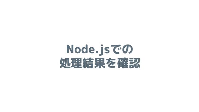 Node.jsでの
処理結果を確認
