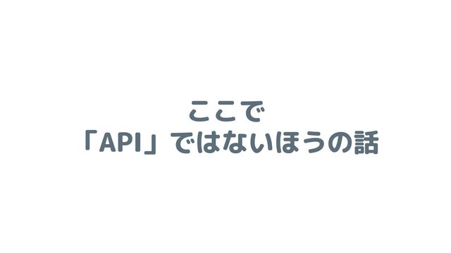 ここで
「API」ではないほうの話
