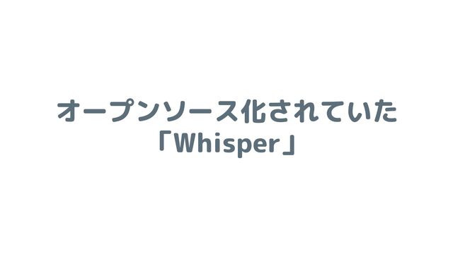 オープンソース化されていた
「Whisper」
