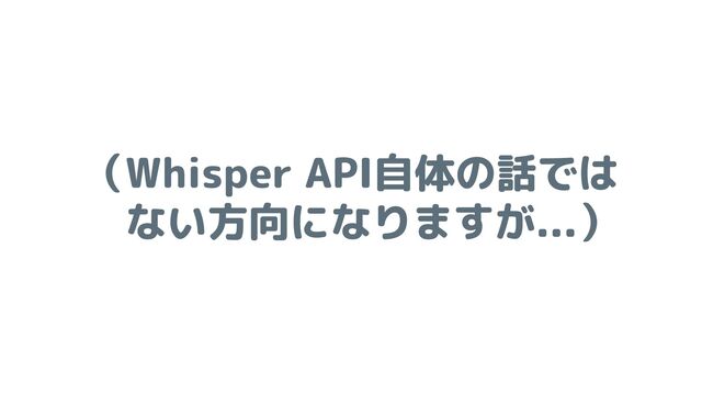 （Whisper API自体の話では
　ない方向になりますが...）
