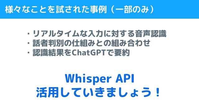 ・リアルタイムな入力に対する音声認識
・話者判別の仕組みとの組み合わせ
・認識結果をChatGPTで要約
様々なことを試された事例（一部のみ）
Whisper API
活用していきましょう！
