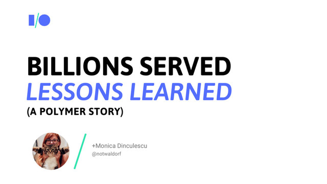 +Monica Dinculescu
@notwaldorf
BILLIONS SERVED
LESSONS LEARNED
(A POLYMER STORY)

