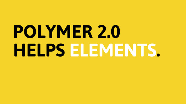 POLYMER 2.0
HELPS ELEMENTS.
