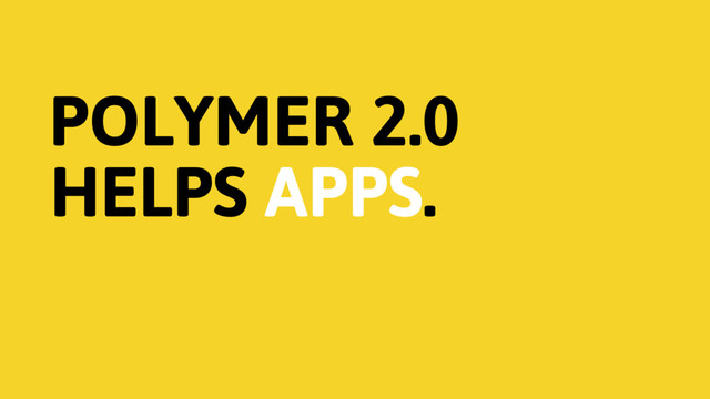 POLYMER 2.0
HELPS APPS.
